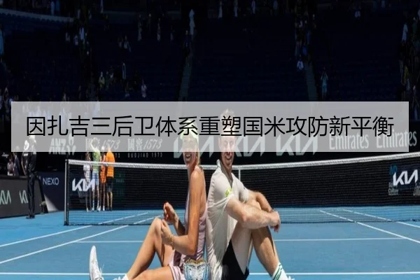 因扎吉三后卫体系重塑国米攻防新平衡