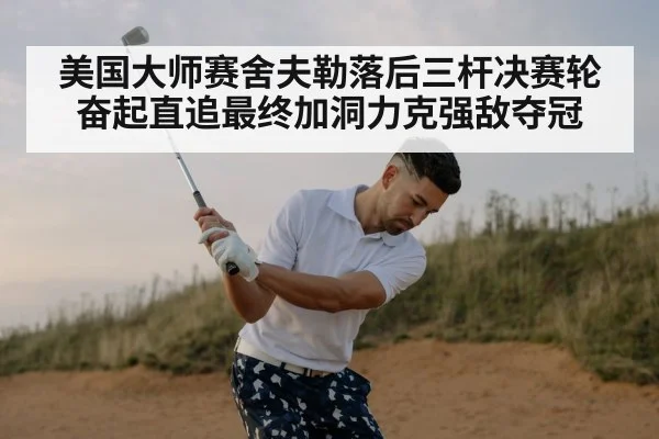 美国大师赛舍夫勒落后三杆决赛轮奋起直追最终加洞力克强敌夺冠