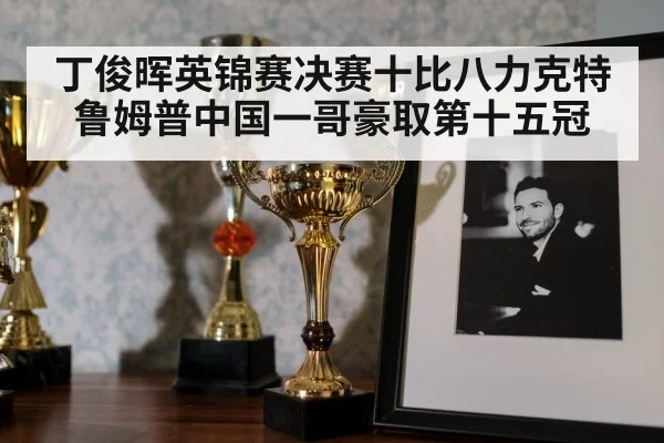丁俊晖英锦赛决赛十比八力克特鲁姆普中国一哥豪取第十五冠