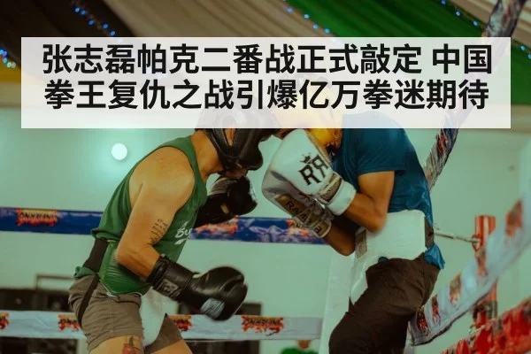 张志磊帕克二番战正式敲定 中国拳王复仇之战引爆亿万拳迷期待