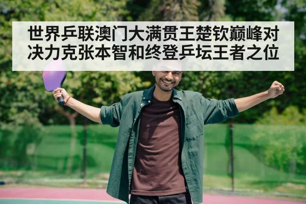 世界乒联澳门大满贯王楚钦巅峰对决力克张本智和终登乒坛王者之位
